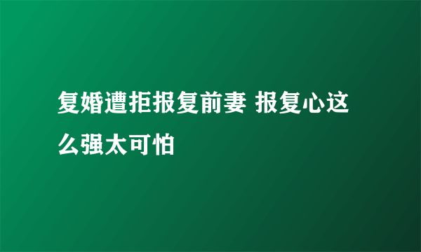 复婚遭拒报复前妻 报复心这么强太可怕