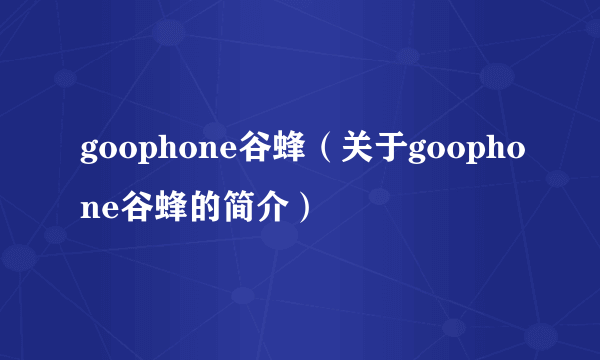 goophone谷蜂（关于goophone谷蜂的简介）