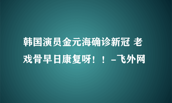 韩国演员金元海确诊新冠 老戏骨早日康复呀！！-飞外网