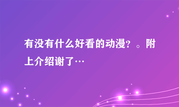 有没有什么好看的动漫？。附上介绍谢了…