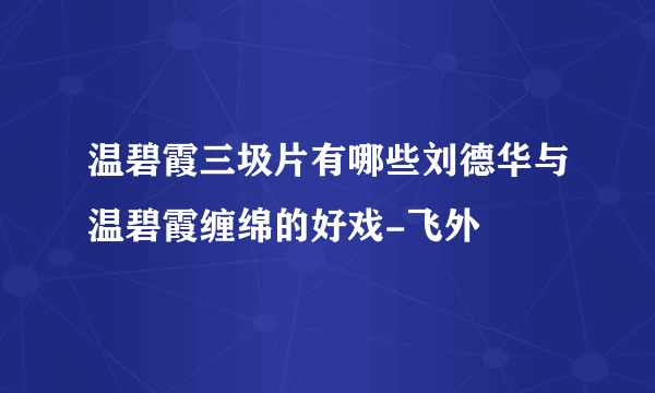 温碧霞三圾片有哪些刘德华与温碧霞缠绵的好戏-飞外