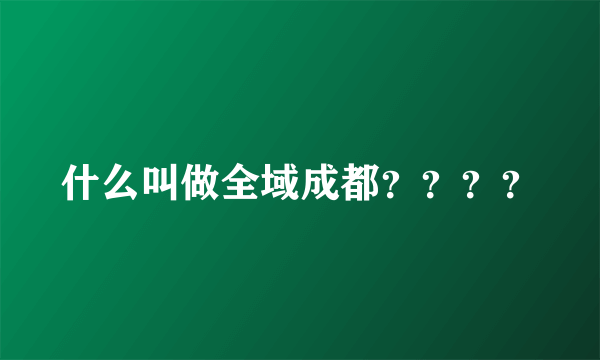 什么叫做全域成都？？？？