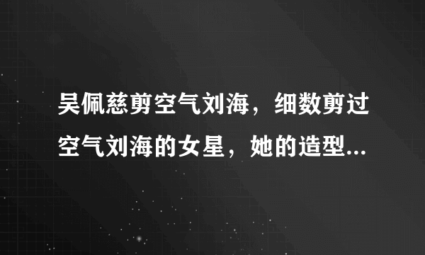 吴佩慈剪空气刘海，细数剪过空气刘海的女星，她的造型让人不习惯