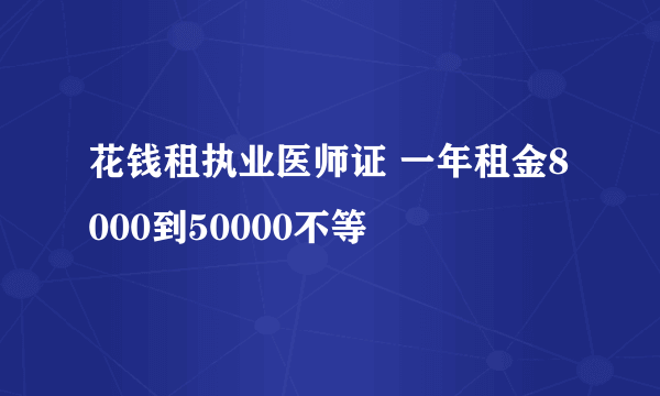 花钱租执业医师证 一年租金8000到50000不等