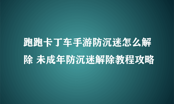 跑跑卡丁车手游防沉迷怎么解除 未成年防沉迷解除教程攻略