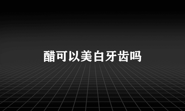 醋可以美白牙齿吗