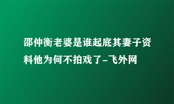 邵仲衡老婆是谁起底其妻子资料他为何不拍戏了-飞外网