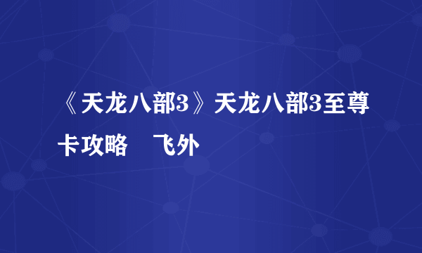 《天龙八部3》天龙八部3至尊卡攻略–飞外