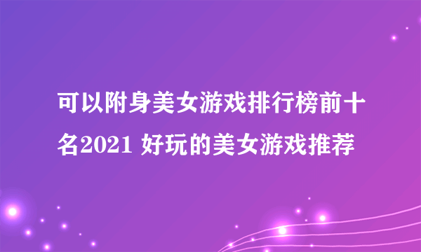 可以附身美女游戏排行榜前十名2021 好玩的美女游戏推荐