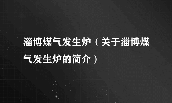 淄博煤气发生炉（关于淄博煤气发生炉的简介）