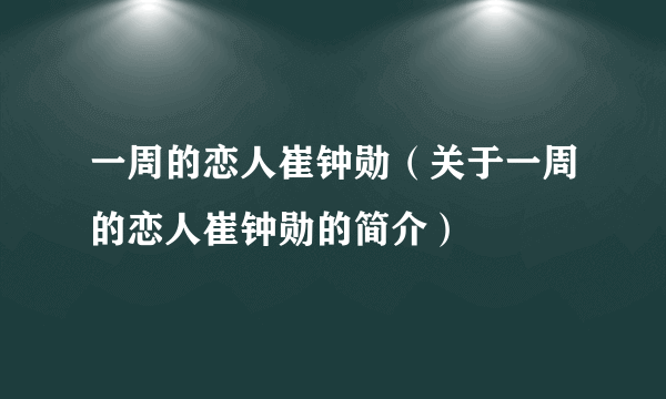 一周的恋人崔钟勋（关于一周的恋人崔钟勋的简介）