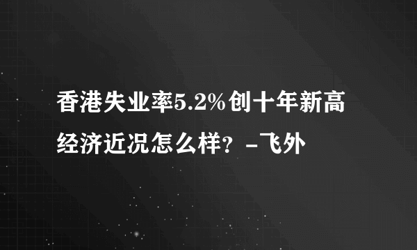 香港失业率5.2%创十年新高经济近况怎么样？-飞外