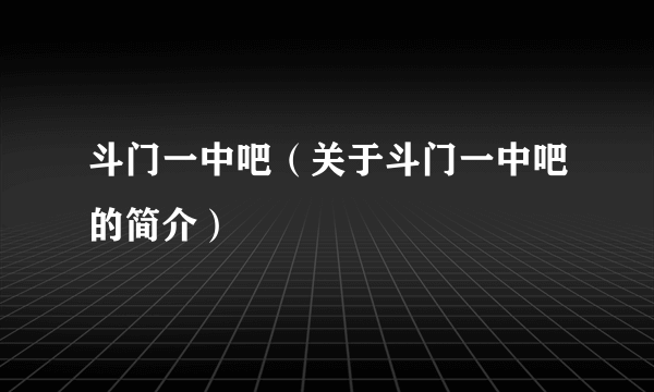 斗门一中吧（关于斗门一中吧的简介）