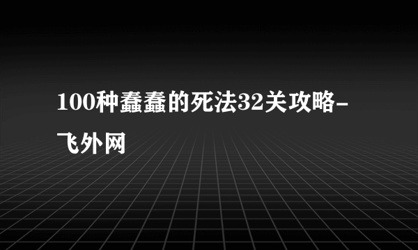 100种蠢蠢的死法32关攻略-飞外网