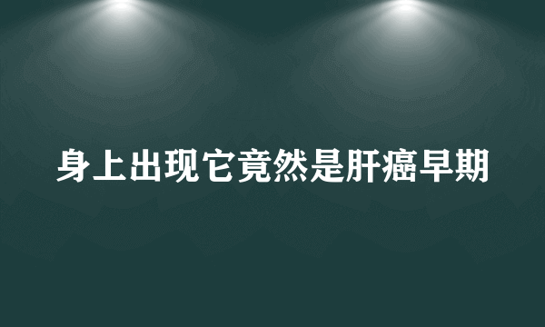 身上出现它竟然是肝癌早期