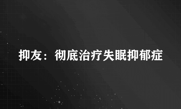 抑友：彻底治疗失眠抑郁症