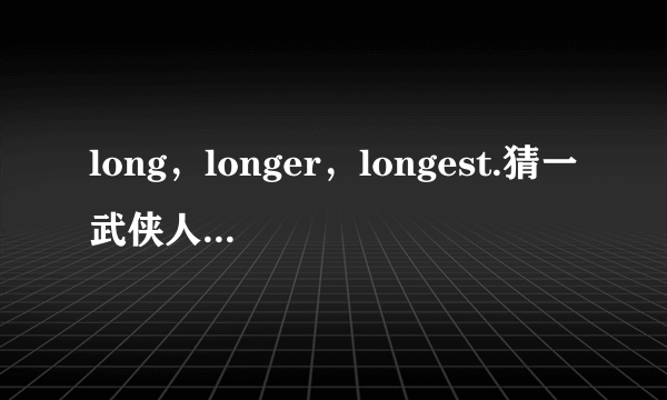 long，longer，longest.猜一武侠人物名字。