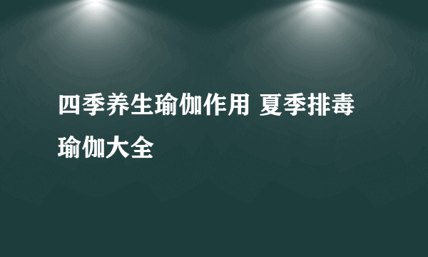 四季养生瑜伽作用 夏季排毒瑜伽大全