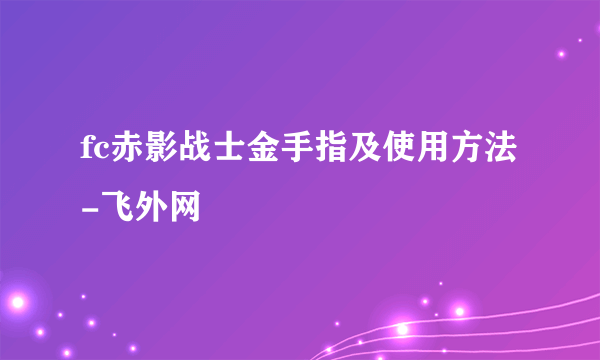 fc赤影战士金手指及使用方法-飞外网