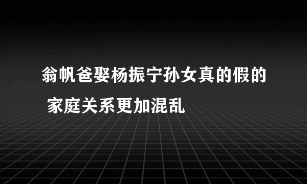 翁帆爸娶杨振宁孙女真的假的 家庭关系更加混乱