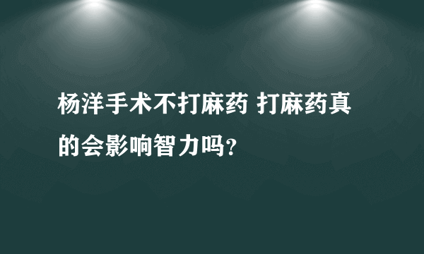 杨洋手术不打麻药 打麻药真的会影响智力吗？