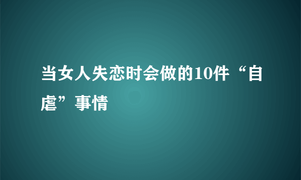 当女人失恋时会做的10件“自虐”事情