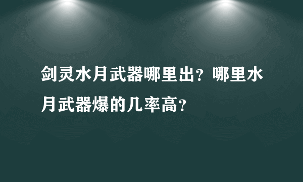 剑灵水月武器哪里出？哪里水月武器爆的几率高？