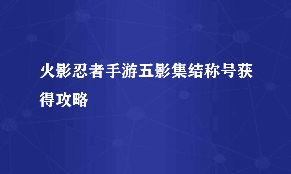 火影忍者手游五影集结称号获得攻略