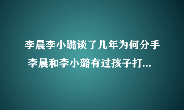 李晨李小璐谈了几年为何分手 李晨和李小璐有过孩子打胎真相天涯