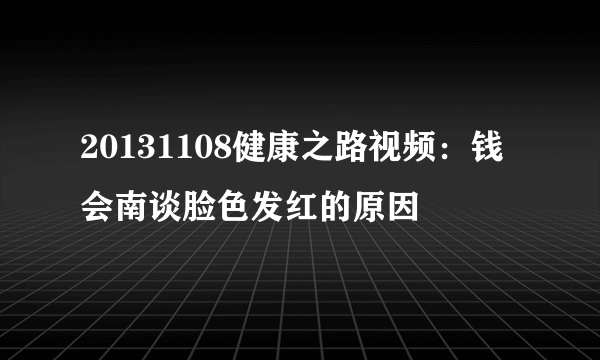 20131108健康之路视频：钱会南谈脸色发红的原因