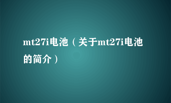 mt27i电池（关于mt27i电池的简介）