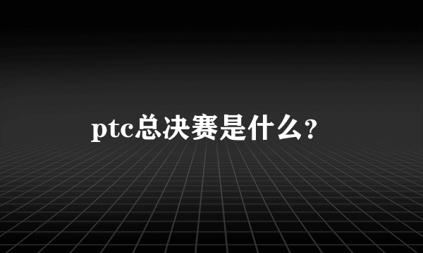 ptc总决赛是什么？