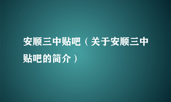 安顺三中贴吧（关于安顺三中贴吧的简介）