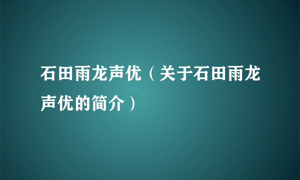 石田雨龙声优（关于石田雨龙声优的简介）