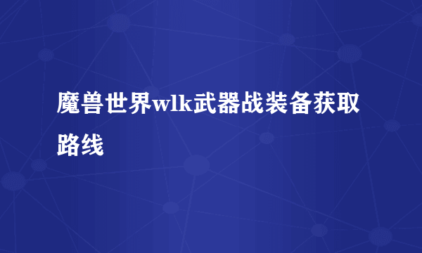 魔兽世界wlk武器战装备获取路线