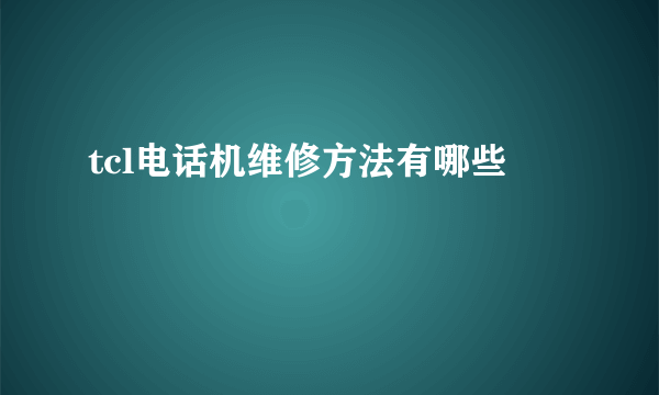 tcl电话机维修方法有哪些