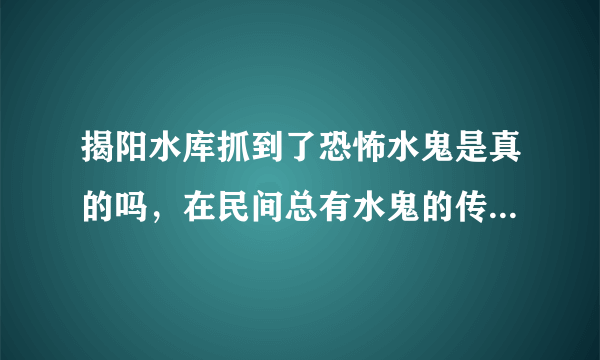 揭阳水库抓到了恐怖水鬼是真的吗，在民间总有水鬼的传说-飞外网