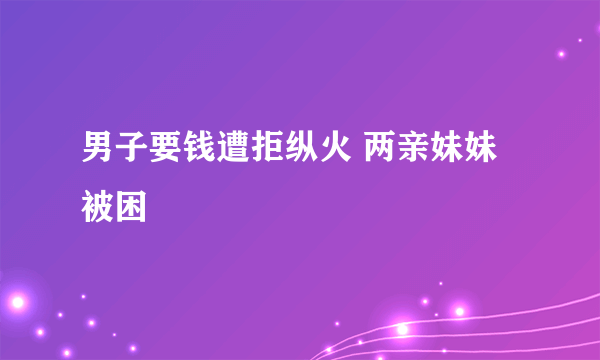 男子要钱遭拒纵火 两亲妹妹被困