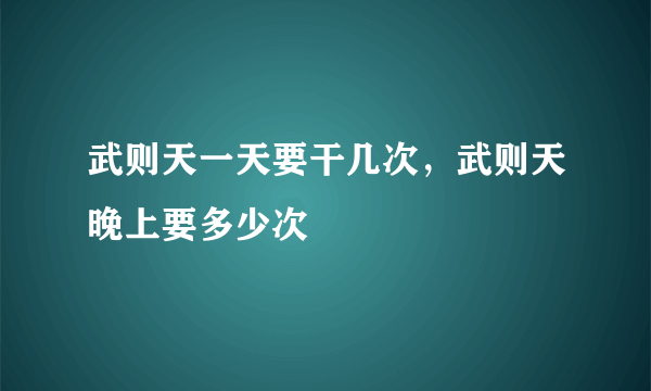 武则天一天要干几次，武则天晚上要多少次