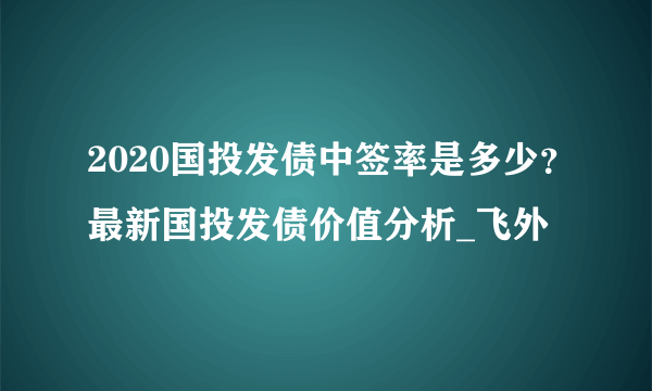 2020国投发债中签率是多少？最新国投发债价值分析_飞外