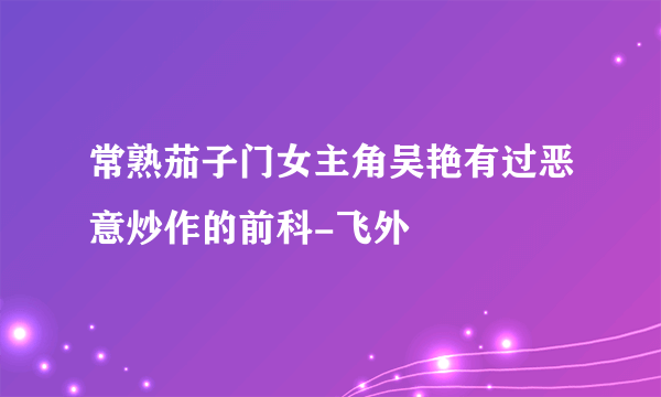 常熟茄子门女主角吴艳有过恶意炒作的前科-飞外