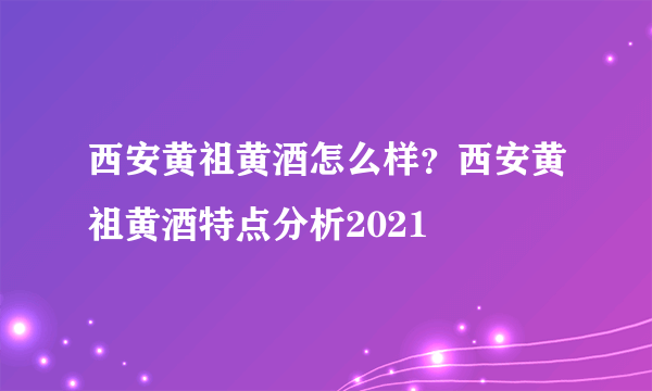 西安黄祖黄酒怎么样？西安黄祖黄酒特点分析2021