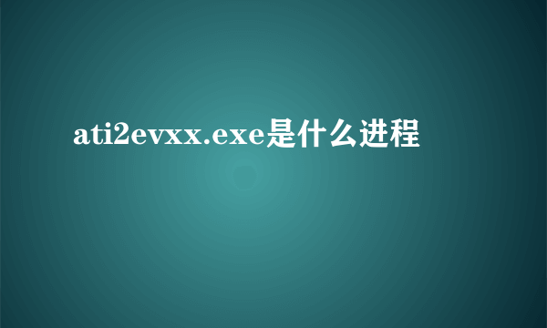 ati2evxx.exe是什么进程