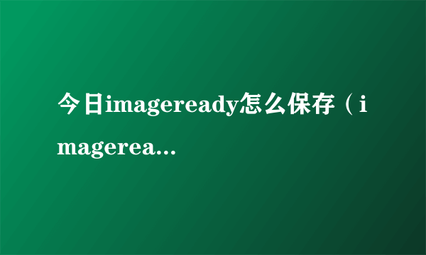 今日imageready怎么保存（imageready下载）