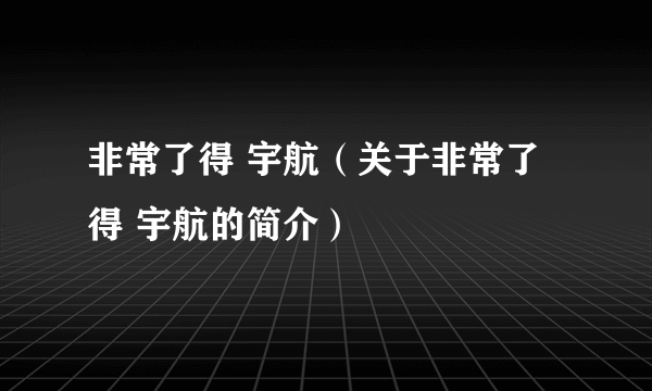 非常了得 宇航（关于非常了得 宇航的简介）