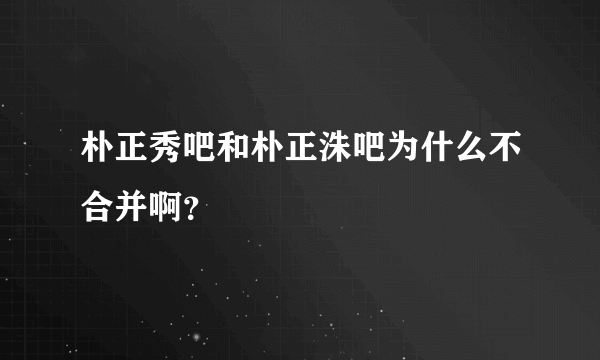 朴正秀吧和朴正洙吧为什么不合并啊？