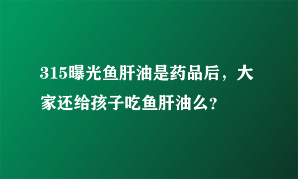 315曝光鱼肝油是药品后，大家还给孩子吃鱼肝油么？