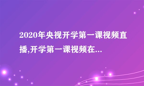 2020年央视开学第一课视频直播,开学第一课视频在线观看【入口】