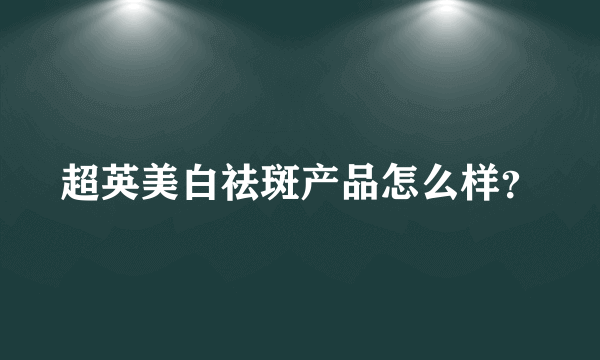 超英美白祛斑产品怎么样？