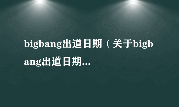 bigbang出道日期（关于bigbang出道日期的简介）